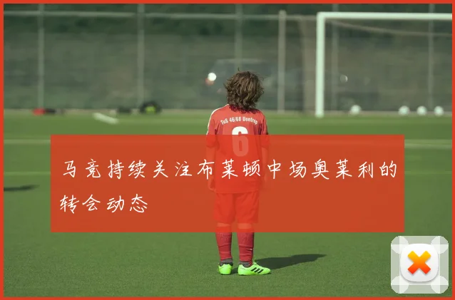 马竞持续关注布莱顿中场奥莱利的转会动态