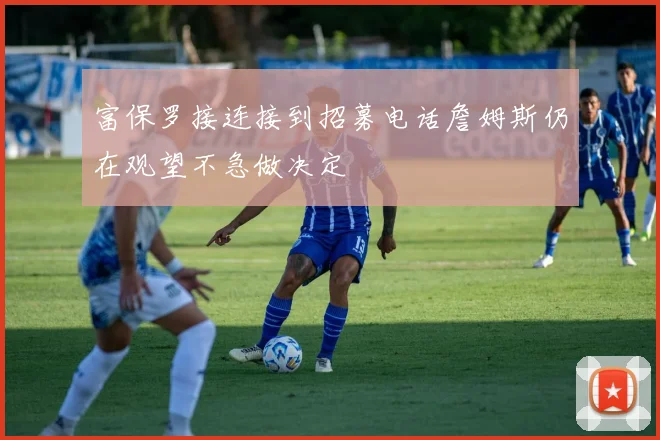 富保罗接连接到招募电话詹姆斯仍在观望不急做决定