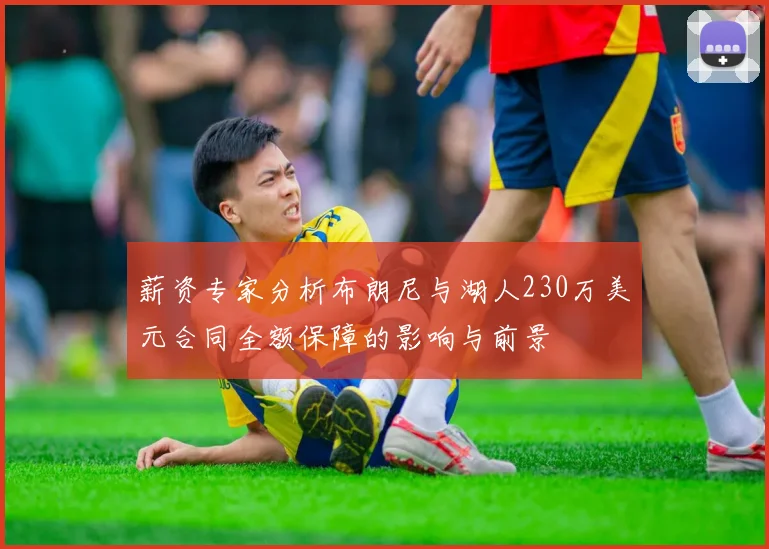 薪资专家分析布朗尼与湖人230万美元合同全额保障的影响与前景
