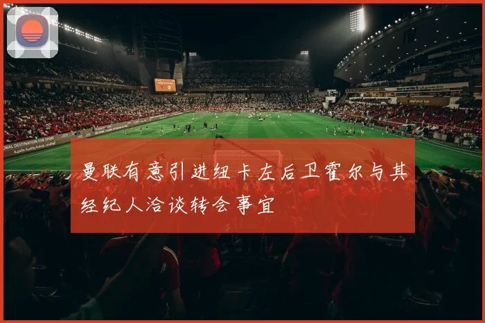 曼联有意引进纽卡左后卫霍尔与其经纪人洽谈转会事宜