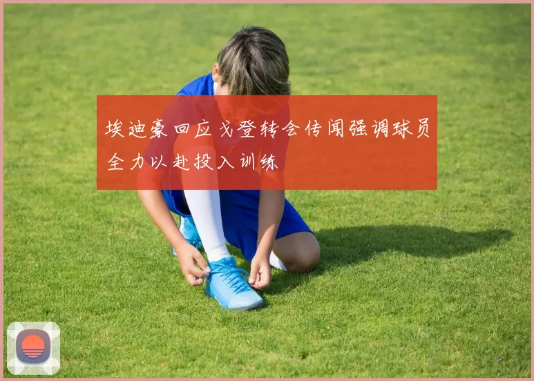 埃迪豪回应戈登转会传闻强调球员全力以赴投入训练