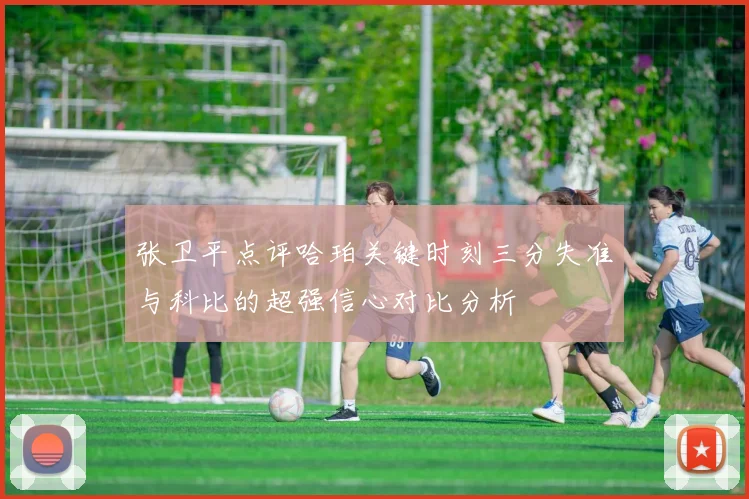 张卫平点评哈珀关键时刻三分失准与科比的超强信心对比分析