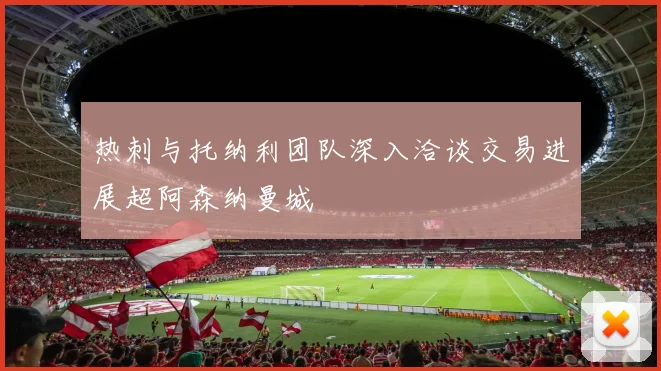 热刺与托纳利团队深入洽谈交易进展超阿森纳曼城