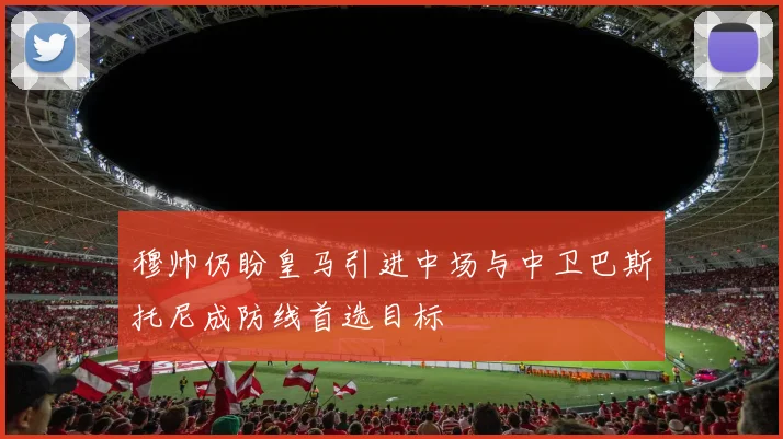 穆帅仍盼皇马引进中场与中卫巴斯托尼成防线首选目标