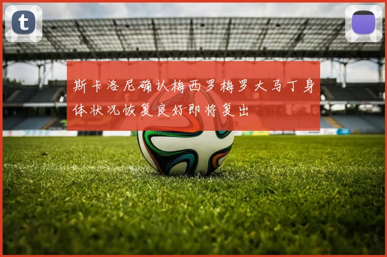 斯卡洛尼确认梅西罗梅罗大马丁身体状况恢复良好即将复出