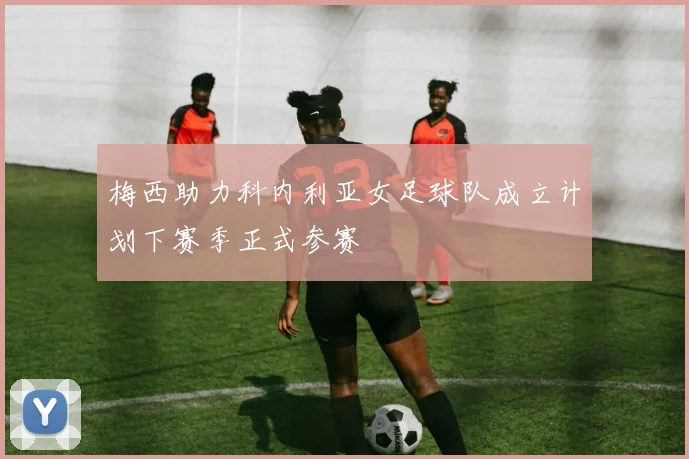 梅西助力科内利亚女足球队成立计划下赛季正式参赛