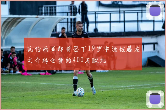 瓦伦西亚即将签下19岁中场佐藤龙之介转会费约400万欧元