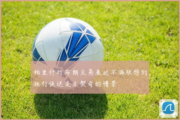 帕里什对布朗交易表达不满联想到独行侠送走东契奇的情景