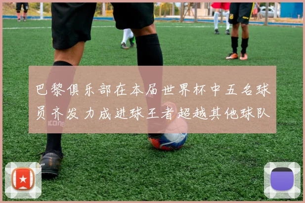 巴黎俱乐部在本届世界杯中五名球员齐发力成进球王者超越其他球队