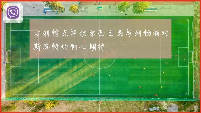 古利特点评切尔西困惑与利物浦对斯洛特的耐心期待