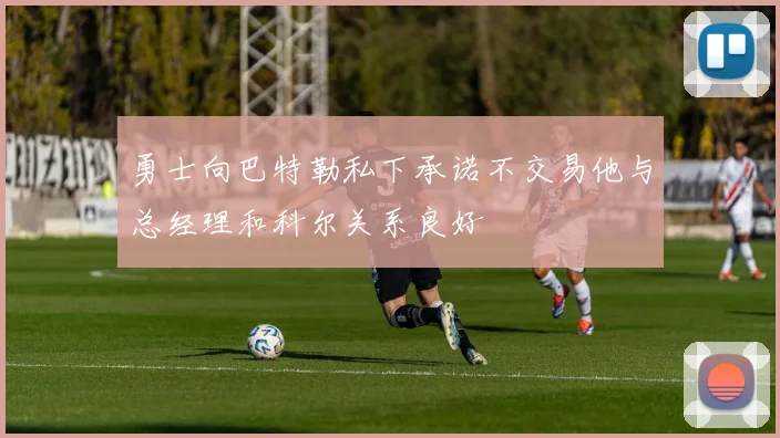勇士向巴特勒私下承诺不交易他与总经理和科尔关系良好