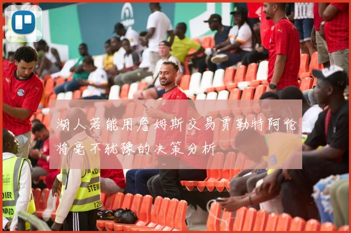 湖人若能用詹姆斯交易贾勒特阿伦将毫不犹豫的决策分析