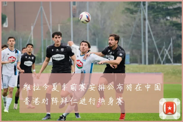 维拉今夏季前赛安排公布将在中国香港对阵拜仁进行热身赛