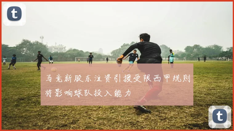 马竞新股东注资引援受限西甲规则将影响球队投入能力