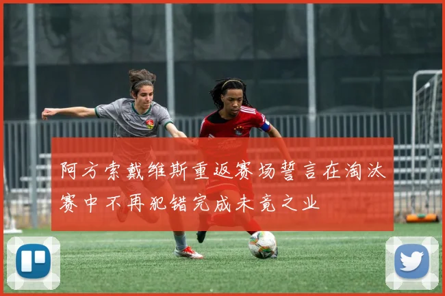 阿方索戴维斯重返赛场誓言在淘汰赛中不再犯错完成未竟之业