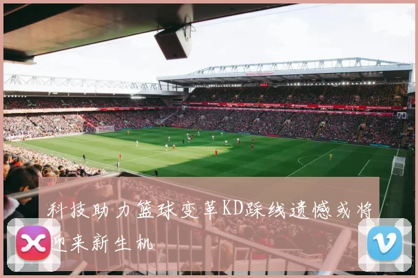 科技助力篮球变革KD踩线遗憾或将迎来新生机
