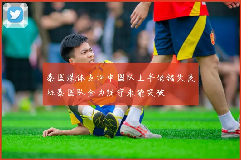 泰国媒体点评中国队上半场错失良机泰国队全力防守未能突破