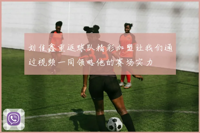 刘佳鑫重返球队精彩加盟让我们通过视频一同领略他的赛场实力